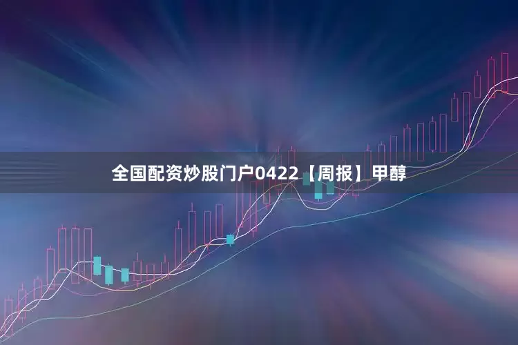 全国配资炒股门户0422【周报】甲醇