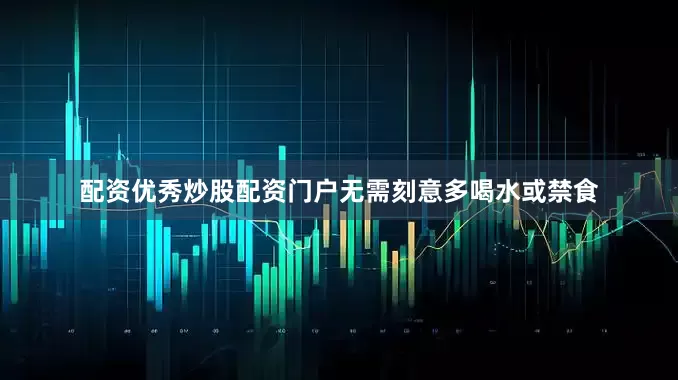 配资优秀炒股配资门户无需刻意多喝水或禁食