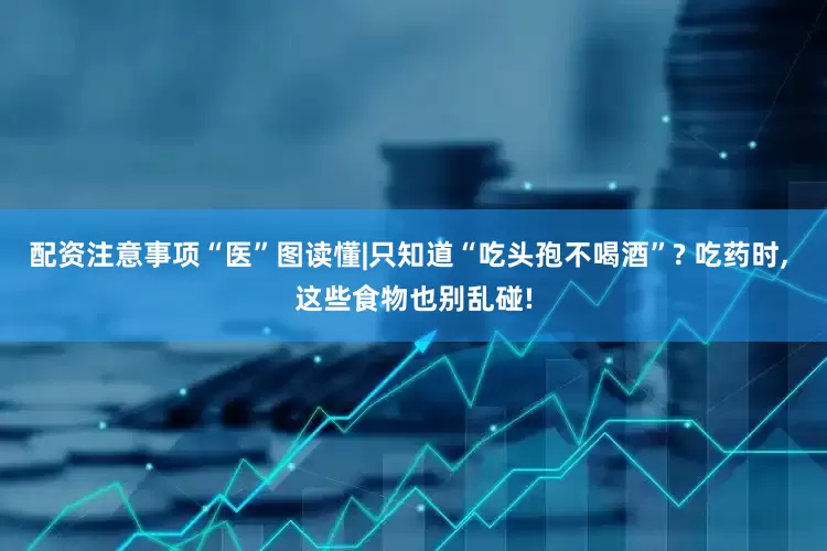 配资注意事项“医”图读懂|只知道“吃头孢不喝酒”? 吃药时, 这些食物也别乱碰!