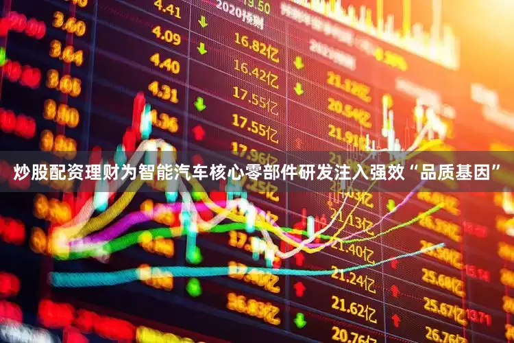 炒股配资理财为智能汽车核心零部件研发注入强效“品质基因”