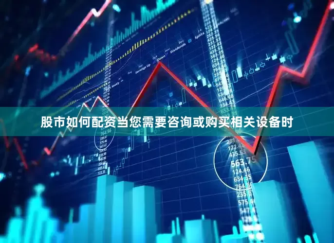 股市如何配资当您需要咨询或购买相关设备时