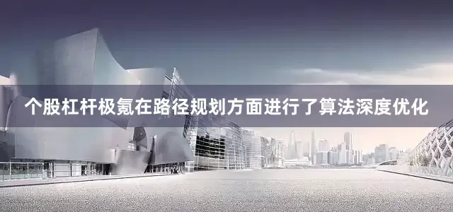 个股杠杆极氪在路径规划方面进行了算法深度优化