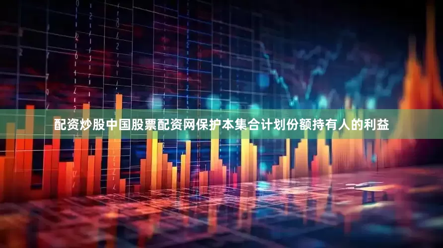 配资炒股中国股票配资网保护本集合计划份额持有人的利益