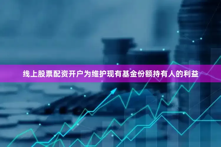 线上股票配资开户为维护现有基金份额持有人的利益