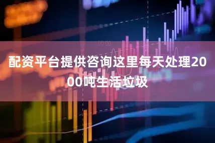 配资平台提供咨询这里每天处理2000吨生活垃圾