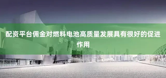 配资平台佣金对燃料电池高质量发展具有很好的促进作用