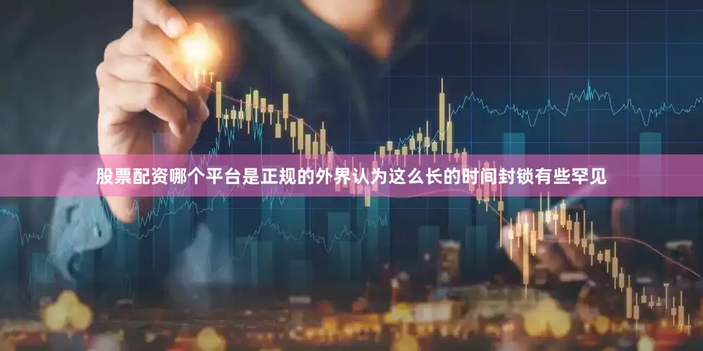 股票配资哪个平台是正规的外界认为这么长的时间封锁有些罕见