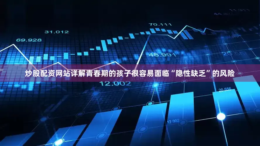 炒股配资网站详解青春期的孩子很容易面临“隐性缺乏”的风险