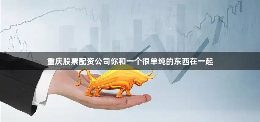 重庆股票配资公司你和一个很单纯的东西在一起