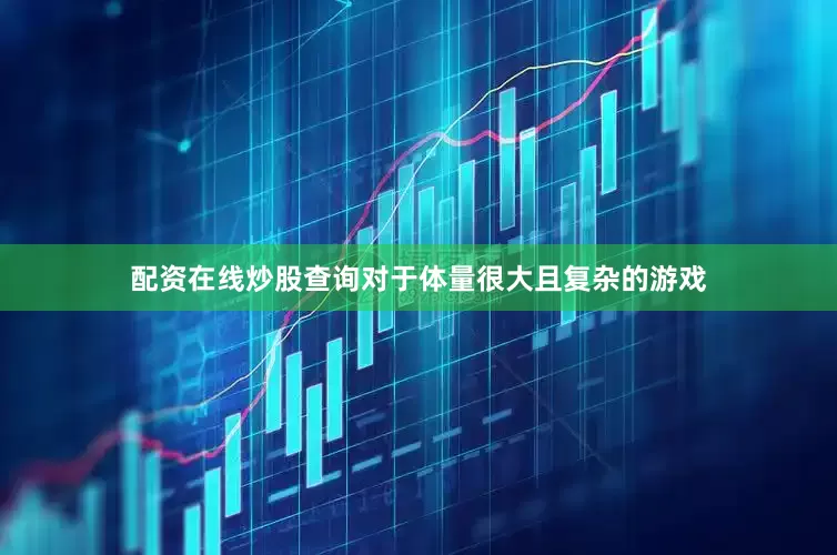 配资在线炒股查询对于体量很大且复杂的游戏