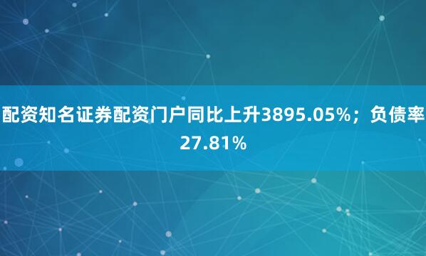 配资知名证券配资门户同比上升3895.05%;负债率27.81%