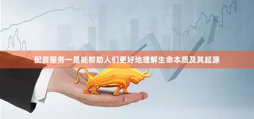 配资服务一是能帮助人们更好地理解生命本质及其起源