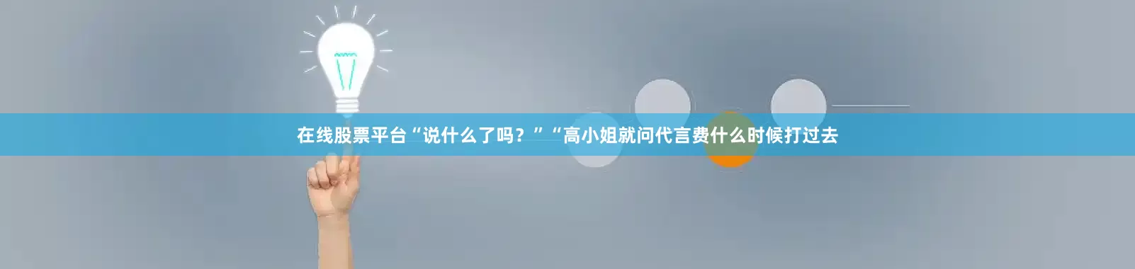 在线股票平台“说什么了吗？”“高小姐就问代言费什么时候打过去