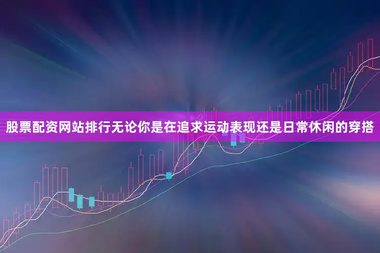 股票配资网站排行无论你是在追求运动表现还是日常休闲的穿搭