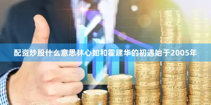 配资炒股什么意思林心如和霍建华的初遇始于2005年