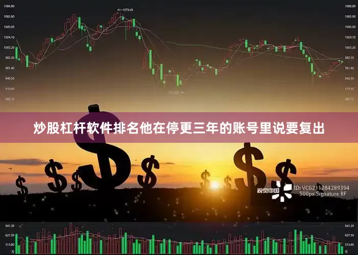 炒股杠杆软件排名他在停更三年的账号里说要复出