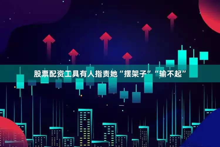 股票配资工具有人指责她“摆架子”“输不起”