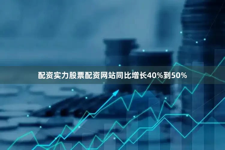 配资实力股票配资网站同比增长40%到50%