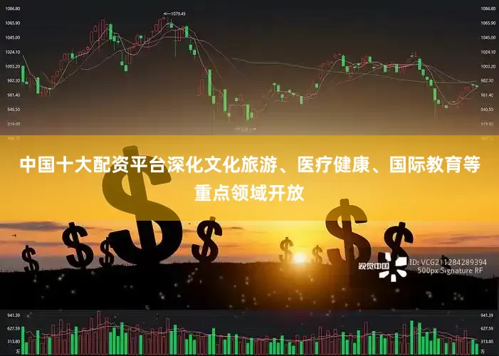 中国十大配资平台深化文化旅游、医疗健康、国际教育等重点领域开放