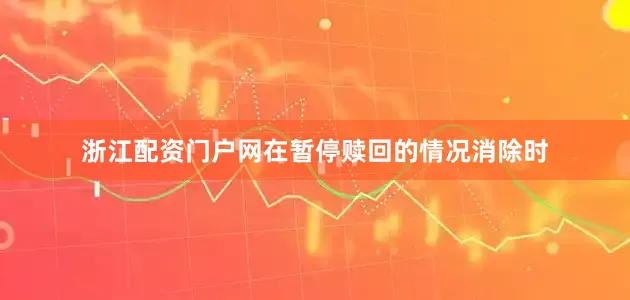 浙江配资门户网在暂停赎回的情况消除时