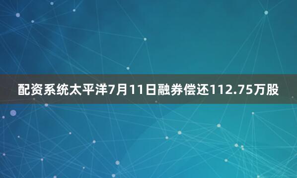 配资系统太平洋7月11日融券偿还112.75万股