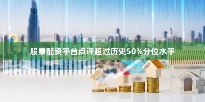 股票配资平台点评超过历史50%分位水平