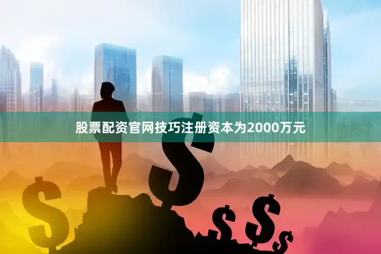 股票配资官网技巧注册资本为2000万元