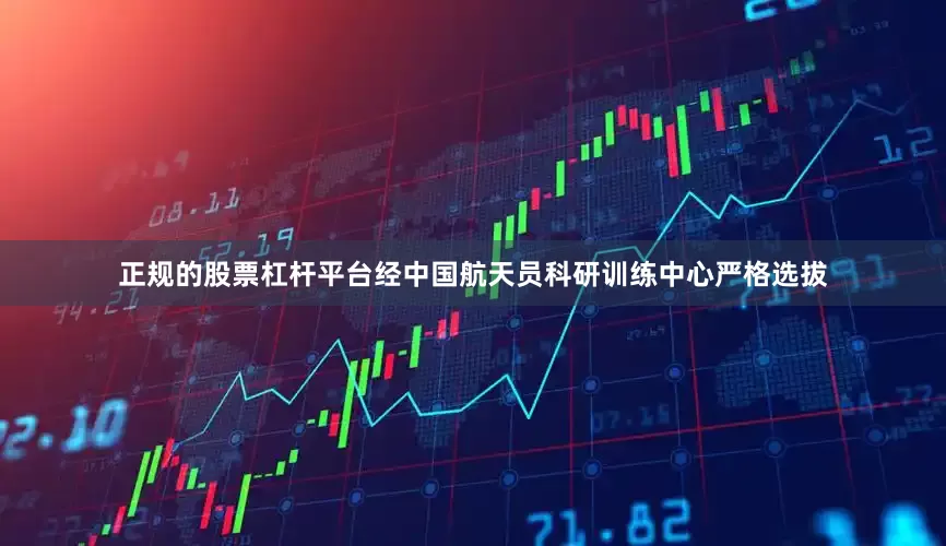 正规的股票杠杆平台经中国航天员科研训练中心严格选拔