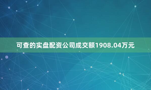 可查的实盘配资公司成交额1908.04万元