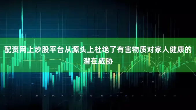配资网上炒股平台从源头上杜绝了有害物质对家人健康的潜在威胁