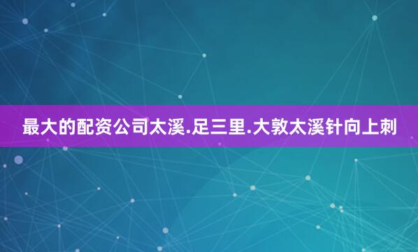 最大的配资公司太溪.足三里.大敦太溪针向上刺