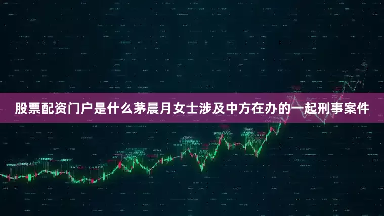 股票配资门户是什么茅晨月女士涉及中方在办的一起刑事案件