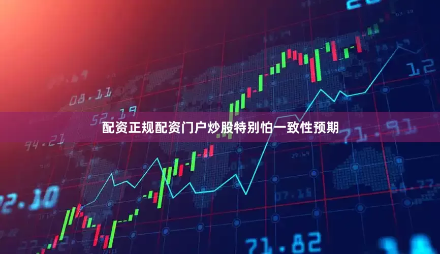 配资正规配资门户炒股特别怕一致性预期