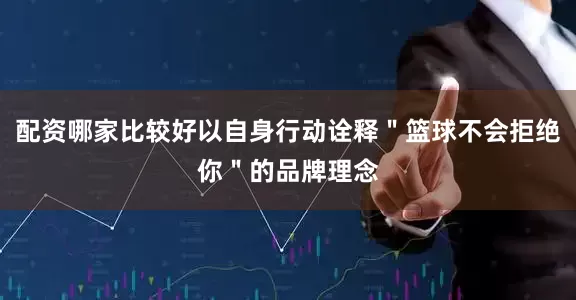 配资哪家比较好以自身行动诠释＂篮球不会拒绝你＂的品牌理念