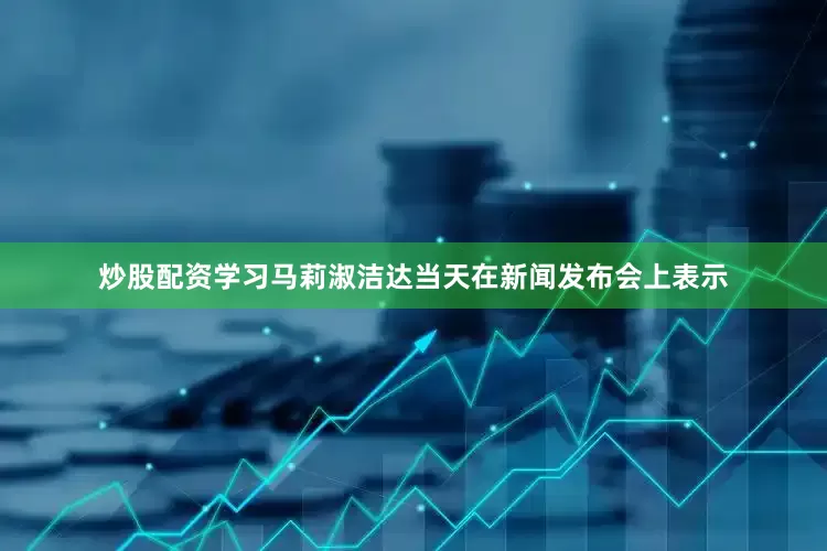 炒股配资学习马莉淑洁达当天在新闻发布会上表示