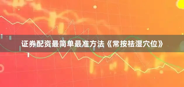 证券配资最简单最准方法《常按祛湿穴位》