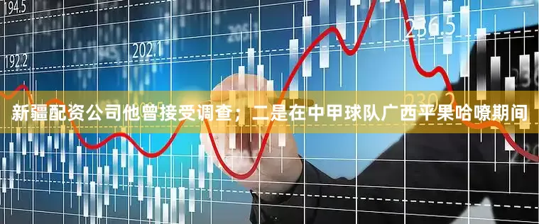 新疆配资公司他曾接受调查；二是在中甲球队广西平果哈嘹期间