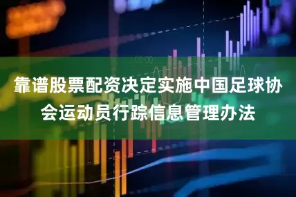 靠谱股票配资决定实施中国足球协会运动员行踪信息管理办法