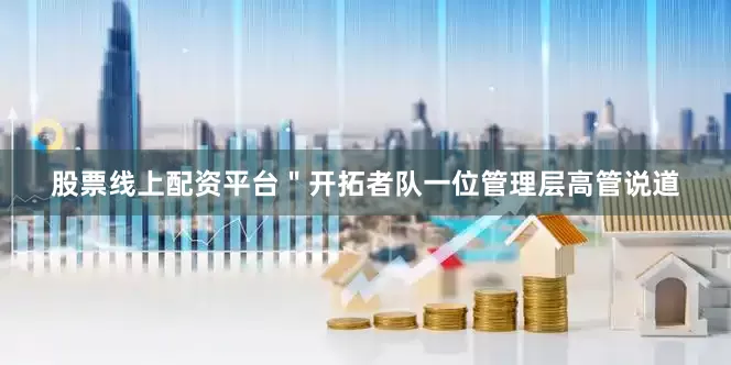 股票线上配资平台＂开拓者队一位管理层高管说道