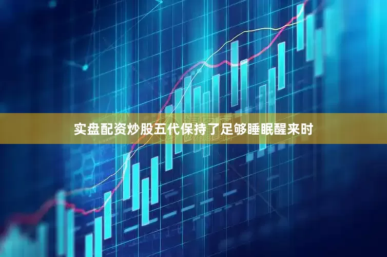 实盘配资炒股五代保持了足够睡眠醒来时
