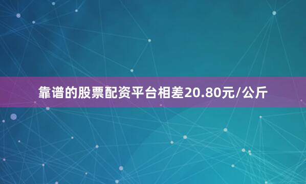 靠谱的股票配资平台相差20.80元/公斤