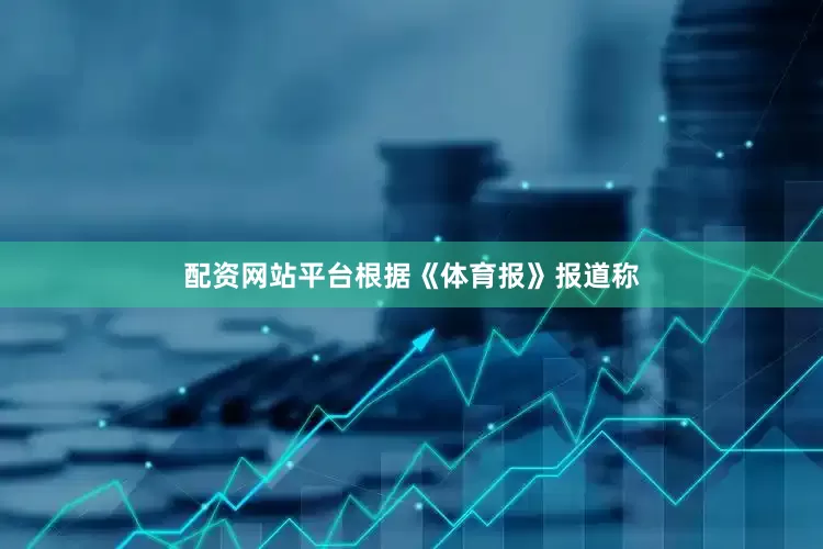 配资网站平台根据《体育报》报道称