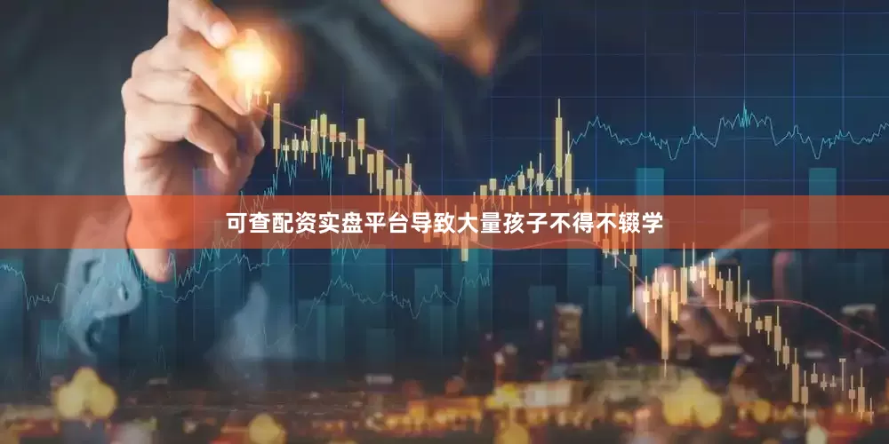 可查配资实盘平台导致大量孩子不得不辍学