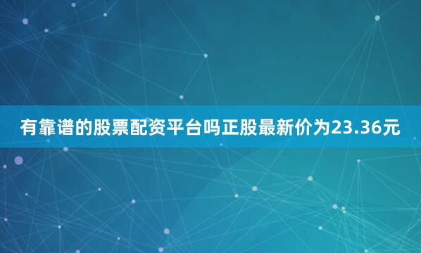 有靠谱的股票配资平台吗正股最新价为23.36元