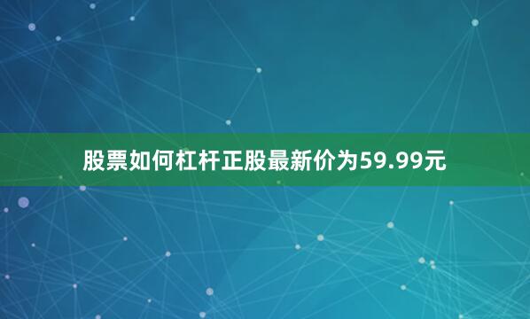 股票如何杠杆正股最新价为59.99元
