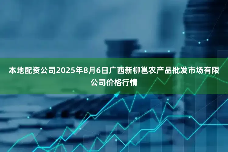 本地配资公司2025年8月6日广西新柳邕农产品批发市场有限公司价格行情