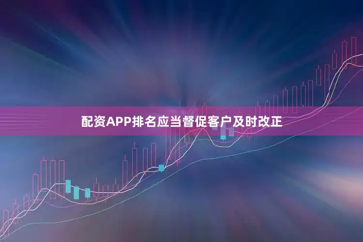 配资APP排名应当督促客户及时改正