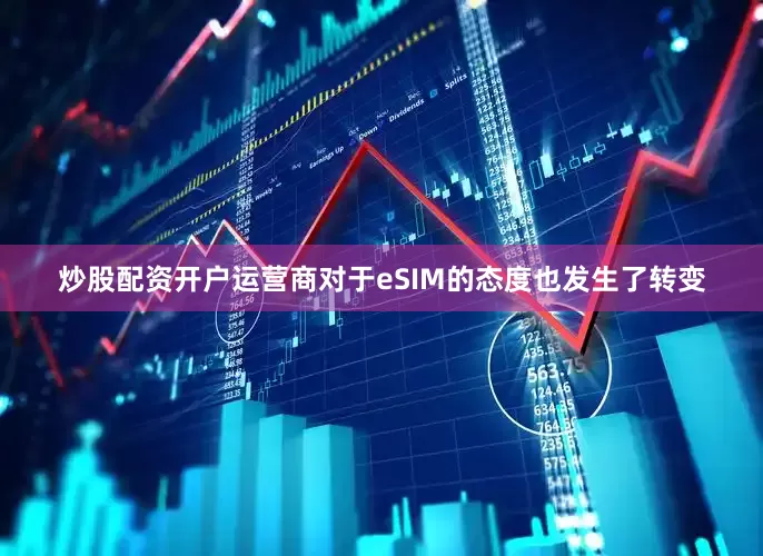炒股配资开户运营商对于eSIM的态度也发生了转变
