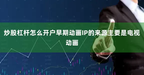 炒股杠杆怎么开户早期动画IP的来源主要是电视动画