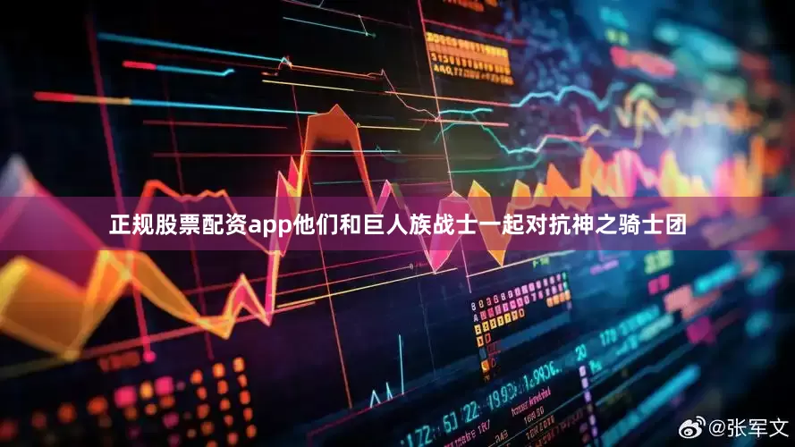 正规股票配资app他们和巨人族战士一起对抗神之骑士团